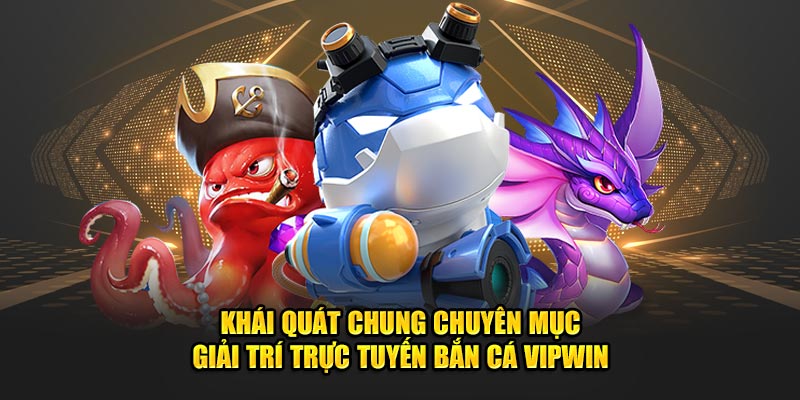 Khái quát chung chuyên mục giải trí trực tuyến bắn cá VIPWin